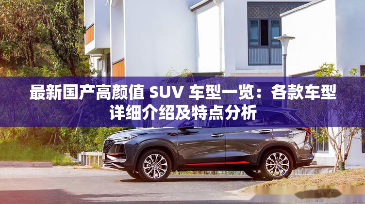 最新國(guó)產(chǎn)高顏值 SUV 車型一覽：各款車型詳細(xì)介紹及特點(diǎn)分析