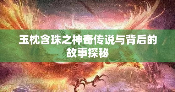 玉枕含珠之神奇?zhèn)髡f與背后的故事探秘