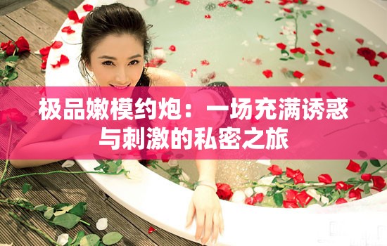 極品嫩模約炮：一場充滿誘惑與刺激的私密之旅