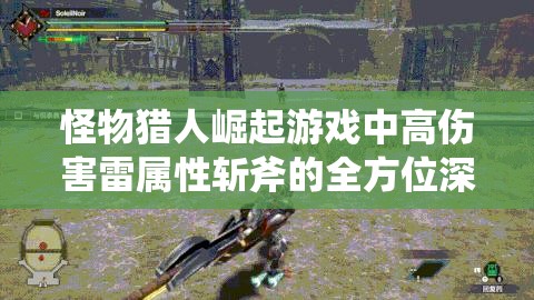 怪物獵人崛起游戲中高傷害雷屬性斬斧的全方位深度解析