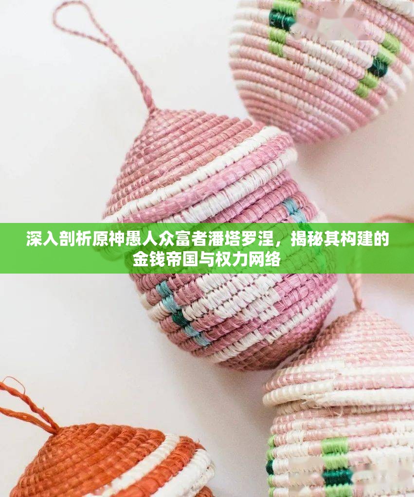 深入剖析原神愚人眾富者潘塔羅涅，揭秘其構(gòu)建的金錢帝國與權(quán)力網(wǎng)絡(luò)