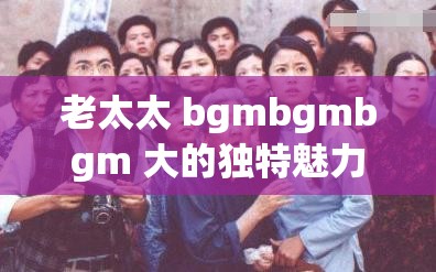 老太太 bgmbgmbgm 大的獨特魅力與故事