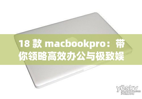 18 款 macbookpro：帶你領(lǐng)略高效辦公與極致娛樂的魅力