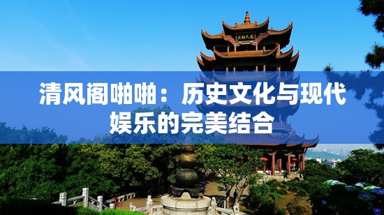 清風(fēng)閣啪啪：歷史文化與現(xiàn)代娛樂的完美結(jié)合