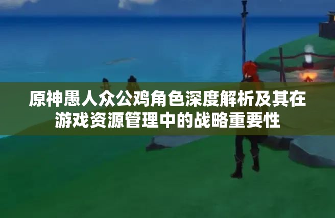 原神愚人眾公雞角色深度解析及其在游戲資源管理中的戰(zhàn)略重要性