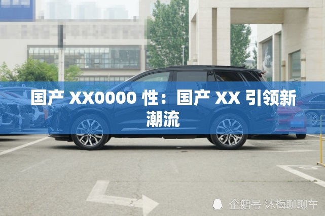 國產(chǎn) XX0000 性：國產(chǎn) XX 引領(lǐng)新潮流