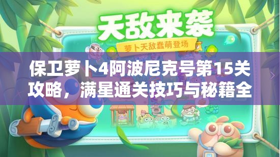 保衛(wèi)蘿卜4阿波尼克號第15關(guān)攻略，滿星通關(guān)技巧與秘籍全面解析