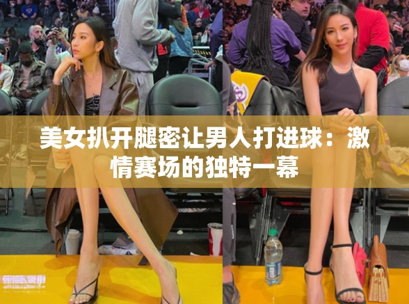 美女扒開腿密讓男人打進(jìn)球：激情賽場的獨(dú)特一幕