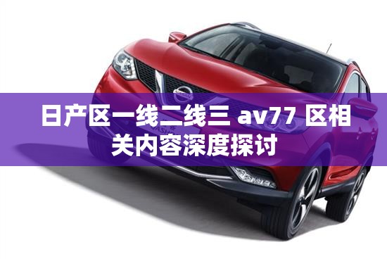 日產(chǎn)區(qū)一線二線三 av77 區(qū)相關(guān)內(nèi)容深度探討