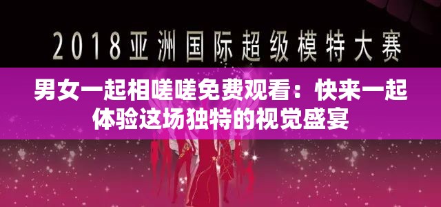 男女一起相嗟嗟免費觀看：快來一起體驗這場獨特的視覺盛宴