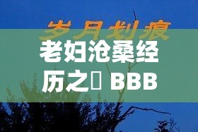 老婦滄桑經(jīng)歷之槡 BBBB 槡 BBBB 槡 ：歲月沉淀的故事