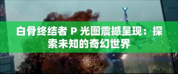白骨終結(jié)者 P 光圖震撼呈現(xiàn)：探索未知的奇幻世界
