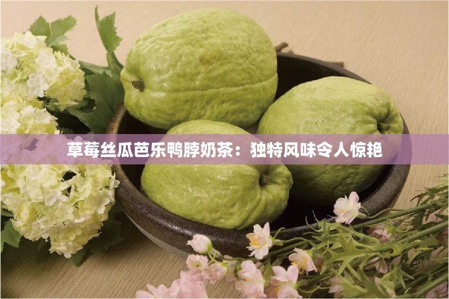 草莓絲瓜芭樂鴨脖奶茶：獨(dú)特風(fēng)味令人驚艷