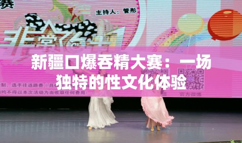 新疆口爆吞精大賽：一場獨特的性文化體驗