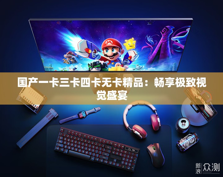 國產(chǎn)一卡三卡四卡無卡精品：暢享極致視覺盛宴