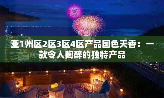 亞1州區(qū)2區(qū)3區(qū)4區(qū)產(chǎn)品國色天香：一款令人陶醉的獨特產(chǎn)品
