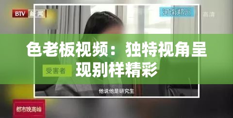 色老板視頻：獨特視角呈現(xiàn)別樣精彩