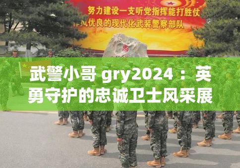 武警小哥 gry2024 ：英勇守護(hù)的忠誠(chéng)衛(wèi)士風(fēng)采展現(xiàn)