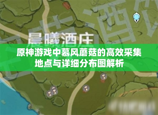 原神游戲中慕風(fēng)蘑菇的高效采集地點(diǎn)與詳細(xì)分布圖解析