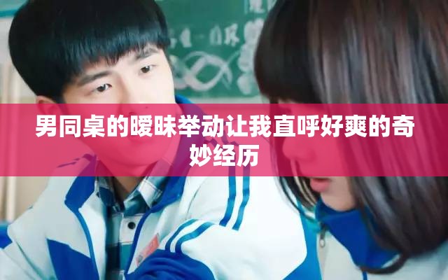 男同桌的曖昧舉動讓我直呼好爽的奇妙經(jīng)歷