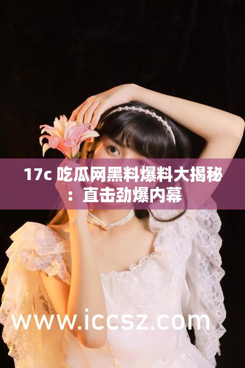 17c 吃瓜網(wǎng)黑料爆料大揭秘：直擊勁爆內(nèi)幕