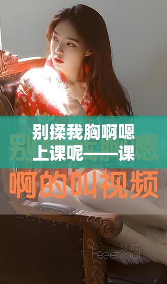 別揉我胸啊嗯上課呢——課堂上的私密尷尬遭遇