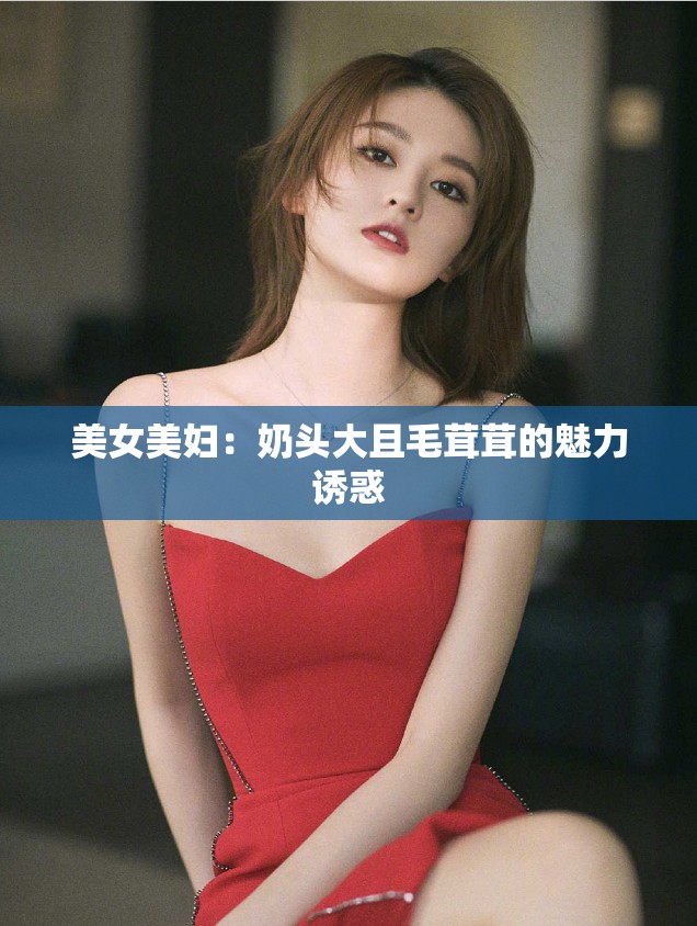 美女美婦：奶頭大且毛茸茸的魅力誘惑