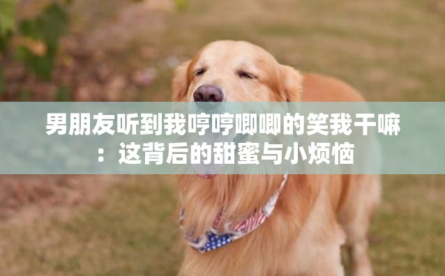 男朋友聽到我哼哼唧唧的笑我干嘛：這背后的甜蜜與小煩惱