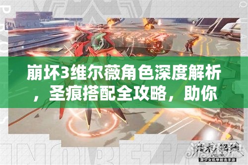 崩壞3維爾薇角色深度解析，圣痕搭配全攻略，助你解鎖她的極致戰(zhàn)斗力