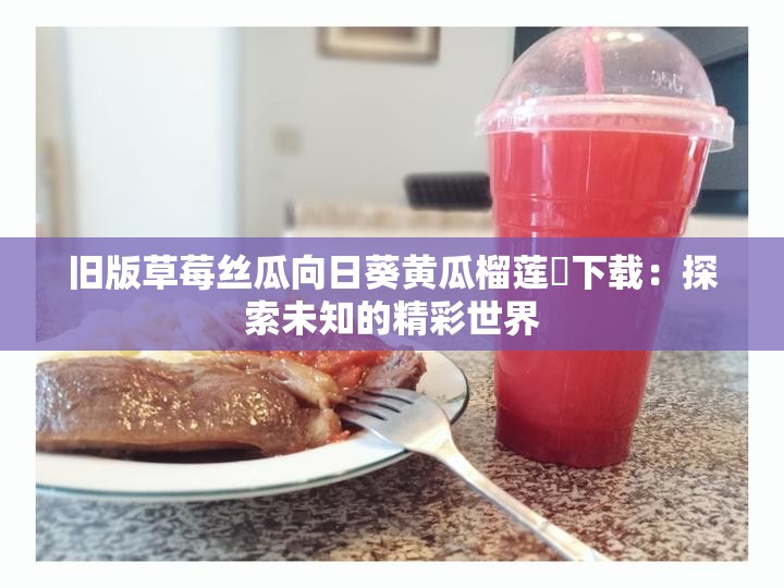 舊版草莓絲瓜向日葵黃瓜榴蓮汅下載：探索未知的精彩世界
