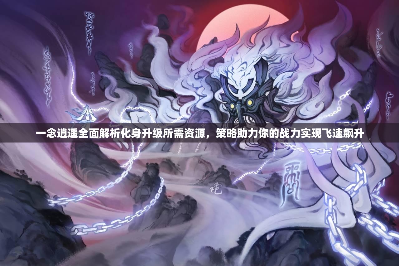一念逍遙全面解析化身升級所需資源，策略助力你的戰(zhàn)力實現(xiàn)飛速飆升