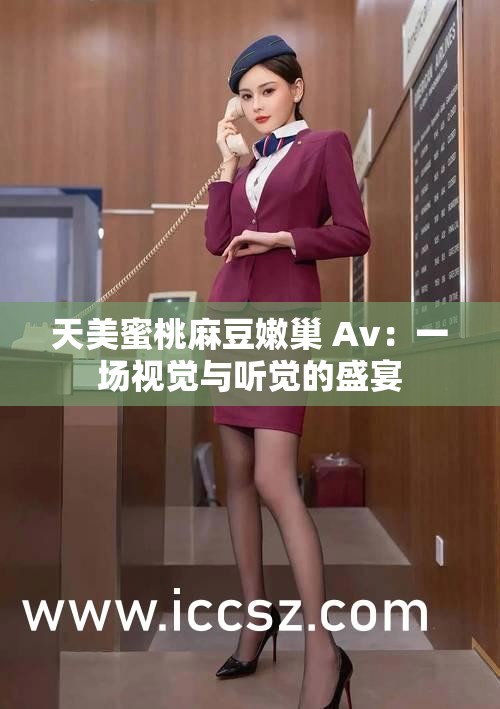 天美蜜桃麻豆嫩巢 Av：一場視覺與聽覺的盛宴