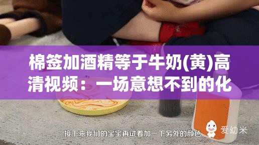 棉簽加酒精等于牛奶(黃)高清視頻：一場意想不到的化學(xué)實(shí)驗(yàn)