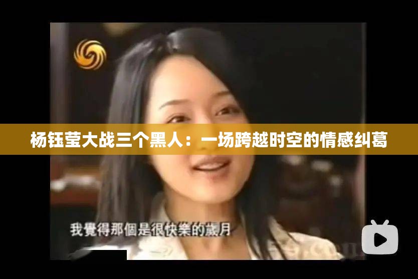 楊鈺瑩大戰(zhàn)三個(gè)黑人：一場跨越時(shí)空的情感糾葛