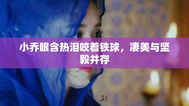 小喬眼含熱淚咬著鐵球，凄美與堅(jiān)毅并存