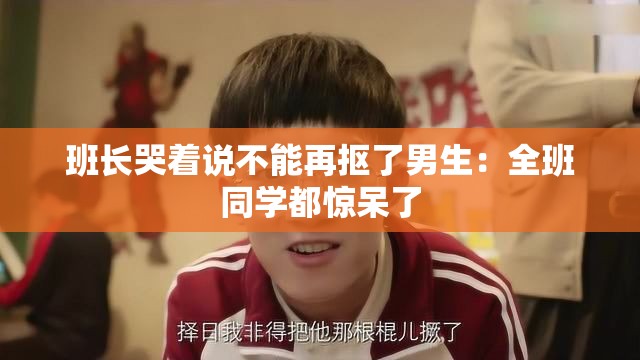 班長(zhǎng)哭著說(shuō)不能再摳了男生：全班同學(xué)都驚呆了