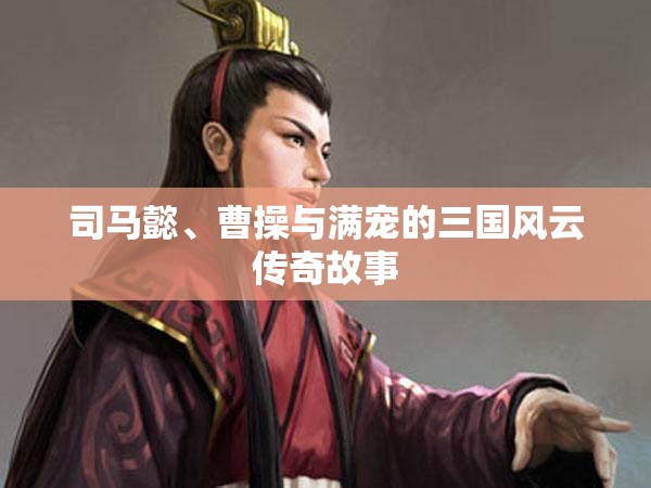 司馬懿、曹操與滿寵的三國(guó)風(fēng)云傳奇故事