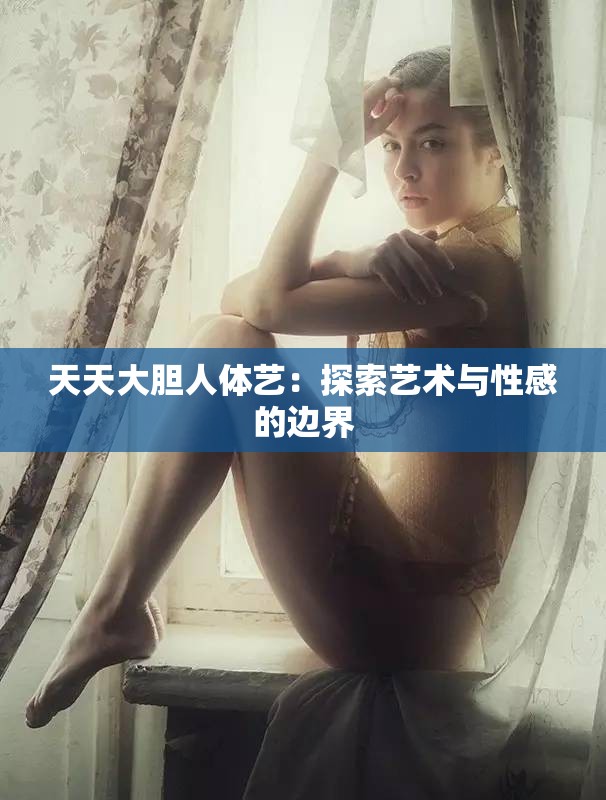 天天大膽人體藝：探索藝術(shù)與性感的邊界