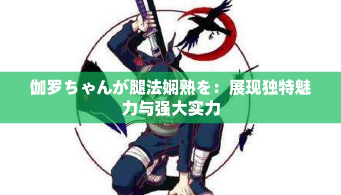 伽羅ちゃんが腿法嫻熟を：展現(xiàn)獨(dú)特魅力與強(qiáng)大實(shí)力