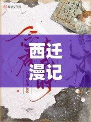 西遷漫記，穿越時空的珍貴瞬間預覽，記錄歷史變遷的感人篇章
