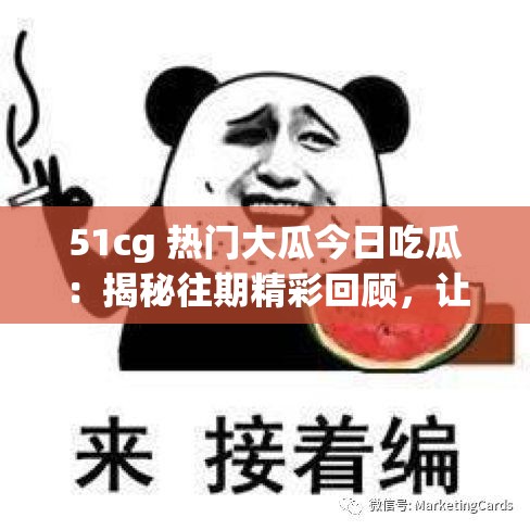 51cg 熱門大瓜今日吃瓜：揭秘往期精彩回顧，讓你一次看個夠