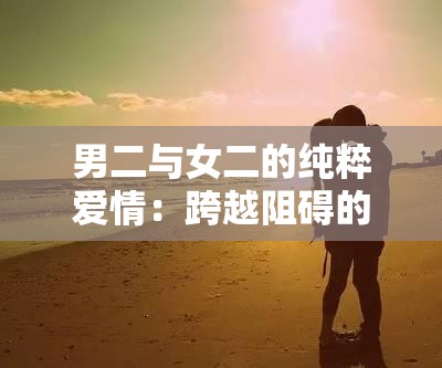 男二與女二的純粹愛情：跨越阻礙的浪漫之旅