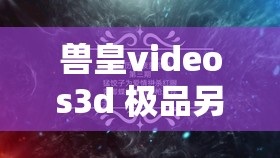 獸皇videos3d 極品另類 video：探索未知的奇妙世界