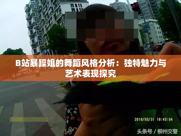 B站暴躁姐的舞蹈風格分析：獨特魅力與藝術表現(xiàn)探究
