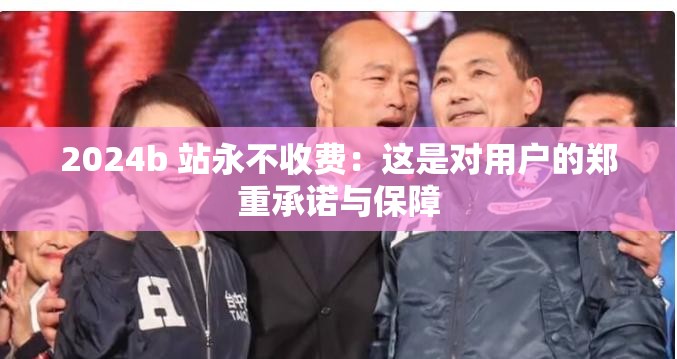 2024b 站永不收費：這是對用戶的鄭重承諾與保障