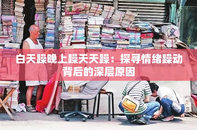 白天躁晚上躁天天躁：探尋情緒躁動(dòng)背后的深層原因