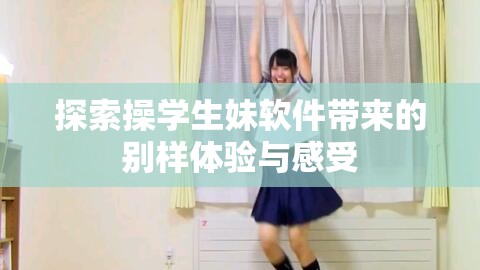 探索操學(xué)生妹軟件帶來的別樣體驗(yàn)與感受