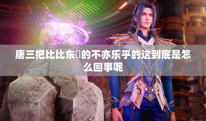 唐三把比比東埇的不亦樂乎的這到底是怎么回事呢