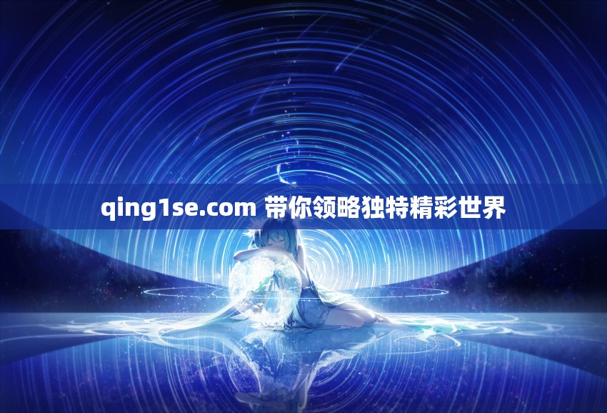 qing1se.com 帶你領(lǐng)略獨(dú)特精彩世界