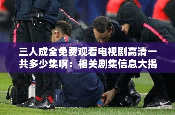 三人成全免費(fèi)觀看電視劇高清一共多少集?。合嚓P(guān)劇集信息大揭秘